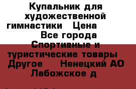 Купальник для художественной гимнастики › Цена ­ 7 500 - Все города Спортивные и туристические товары » Другое   . Ненецкий АО,Лабожское д.